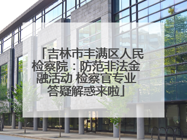 吉林市丰满区人民检察院：防范非法金融活动 检察官专业答疑解惑来啦