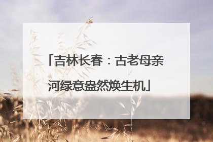 吉林长春：古老母亲河绿意盎然焕生机