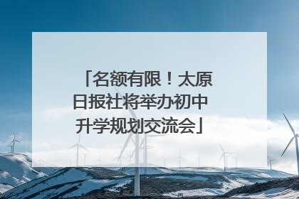 名额有限！太原日报社将举办初中升学规划交流会