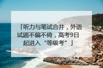 听力与笔试合并，外语试题不偏不倚，高考9日起进入“等级考”