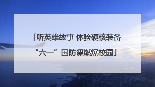 听英雄故事 体验硬核装备 “六一”国防课燃爆校园