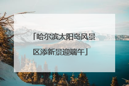 哈尔滨太阳岛风景区添新景迎端午