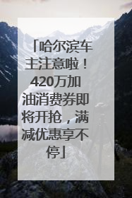 哈尔滨车主注意啦！420万加油消费券即将开抢，满减优惠享不停