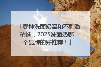 哪种洗面奶温和不刺激精选，2025洗面奶哪个品牌的好推荐！