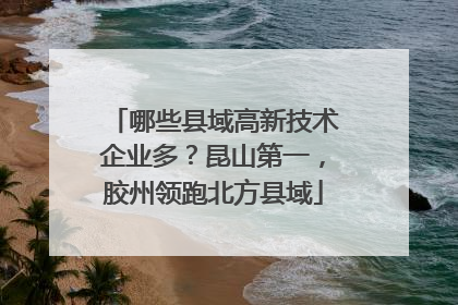 哪些县域高新技术企业多？昆山第一，胶州领跑北方县域
