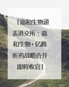 嘉和生物递表港交所：嘉和生物+亿腾医药战略合并即将收官