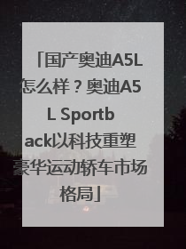 国产奥迪A5L怎么样？奥迪A5L Sportback以科技重塑豪华运动轿车市场格局