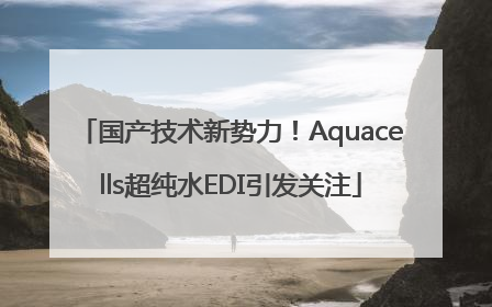 国产技术新势力！Aquacells超纯水EDI引发关注