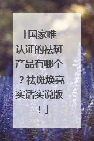 国家唯一认证的祛斑产品有哪个？祛斑焕亮实话实说版！