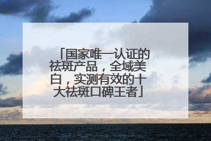 国家唯一认证的祛斑产品，全域美白，实测有效的十大祛斑口碑王者