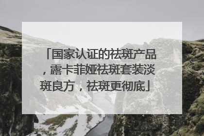 国家认证的祛斑产品，露卡菲娅祛斑套装淡斑良方，祛斑更彻底