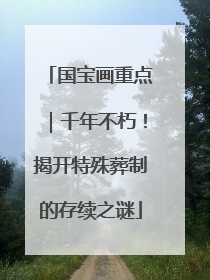 国宝画重点｜千年不朽！揭开特殊葬制的存续之谜