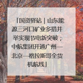 国资驿站｜山东能源三河口矿业多措并举实现节电新突破；中航集团开通广州—北京—格拉斯哥全货机航线