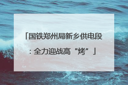 国铁郑州局新乡供电段：全力迎战高“烤”