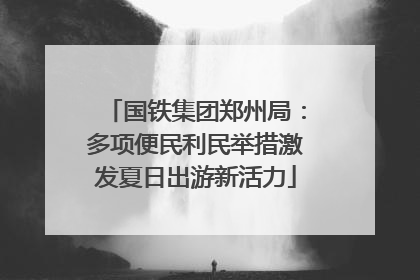 国铁集团郑州局：多项便民利民举措激发夏日出游新活力