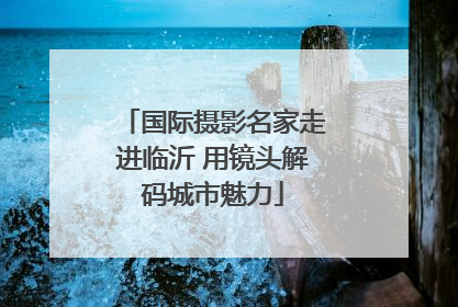 国际摄影名家走进临沂 用镜头解码城市魅力
