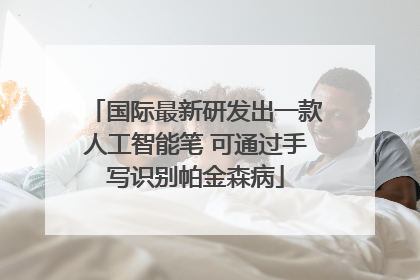 国际最新研发出一款人工智能笔 可通过手写识别帕金森病
