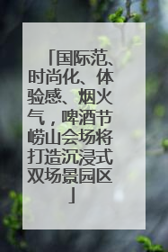 国际范、时尚化、体验感、烟火气，啤酒节崂山会场将打造沉浸式双场景园区