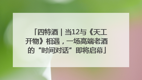 四特酒｜当12与《天工开物》相遇，一场高端老酒的“时间对话”即将启幕