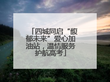 四城同启“馥郁未来”爱心加油站，温情服务护航高考