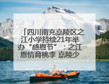 四川南充嘉陵区之江小学持续21年举办“感恩节”：之江恩情育桃李 嘉陵少年志栋梁