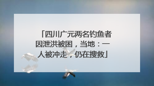 四川广元两名钓鱼者因泄洪被困，当地：一人被冲走，仍在搜救