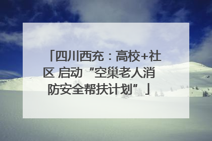 四川西充：高校+社区 启动“空巢老人消防安全帮扶计划”