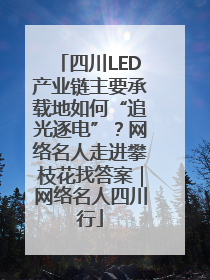 四川LED产业链主要承载地如何“追光逐电”？网络名人走进攀枝花找答案｜网络名人四川行