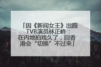 因《新闻女王》出圈 TVB演员林正峰：在内地拍戏久了，回香港会“切换”不过来