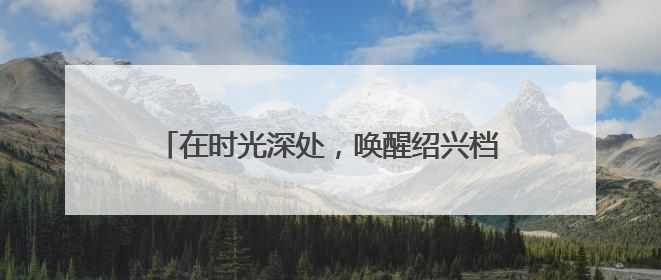 在时光深处，唤醒绍兴档案未来的“记忆引擎”
