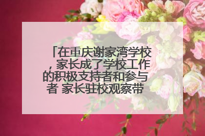 在重庆谢家湾学校，家长成了学校工作的积极支持者和参与者 家长驻校观察带来可喜变化