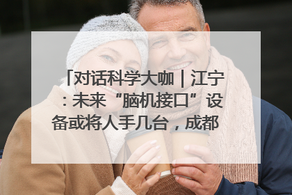 对话科学大咖｜江宁：未来“脑机接口”设备或将人手几台，成都有明确的技术优势