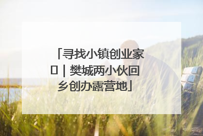 寻找小镇创业家㊳｜樊城两小伙回乡创办露营地