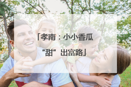 孝南：小小香瓜 “甜”出富路