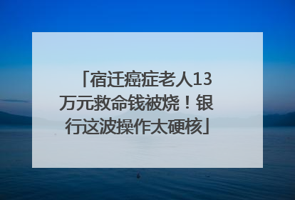 宿迁癌症老人13万元救命钱被烧！银行这波操作太硬核