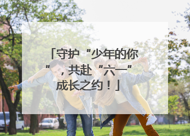 守护“少年的你”，共赴“六一”成长之约！