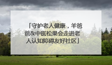 守护老人健康，羊爸爸&中医松果会走进老人认知障碍友好社区