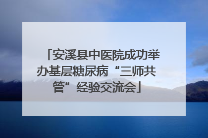 安溪县中医院成功举办基层糖尿病“三师共管”经验交流会