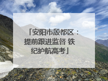 安阳市殷都区：提前跟进监督 铁纪护航高考