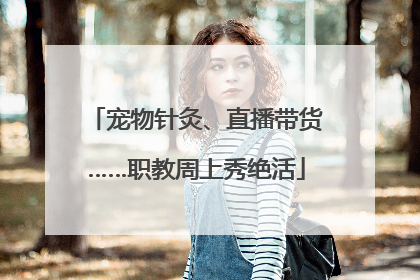 宠物针灸、直播带货……职教周上秀绝活