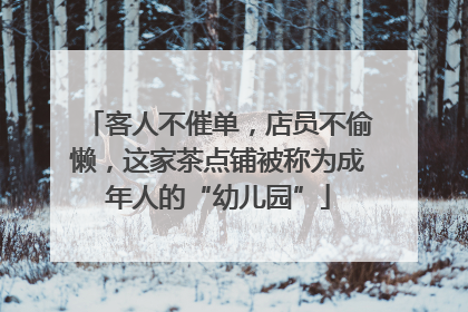 客人不催单，店员不偷懒，这家茶点铺被称为成年人的“幼儿园”
