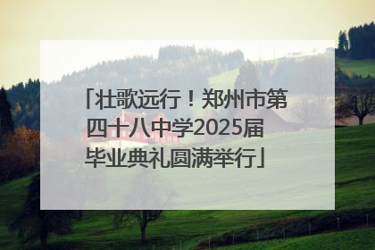 壮歌远行！郑州市第四十八中学2025届毕业典礼圆满举行