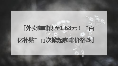 外卖咖啡低至1.68元！“百亿补贴”再次掀起咖啡价格战
