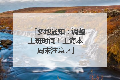多地通知：调整上班时间！上海本周末注意↗
