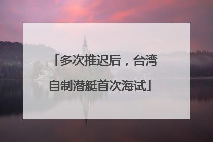 多次推迟后，台湾自制潜艇首次海试