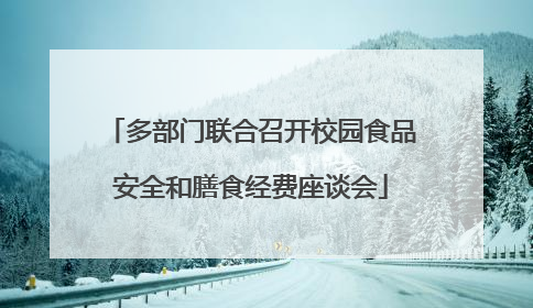 多部门联合召开校园食品安全和膳食经费座谈会