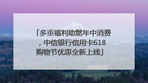多重福利助燃年中消费，中信银行信用卡618购物节优惠全新上线