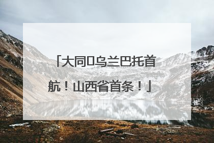 大同⇌乌兰巴托首航！山西省首条！