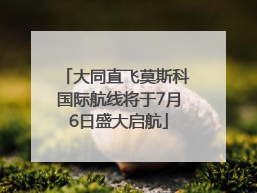 大同直飞莫斯科国际航线将于7月6日盛大启航