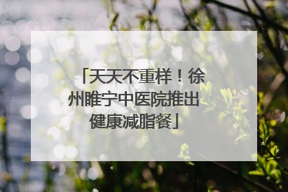 天天不重样！徐州睢宁中医院推出健康减脂餐